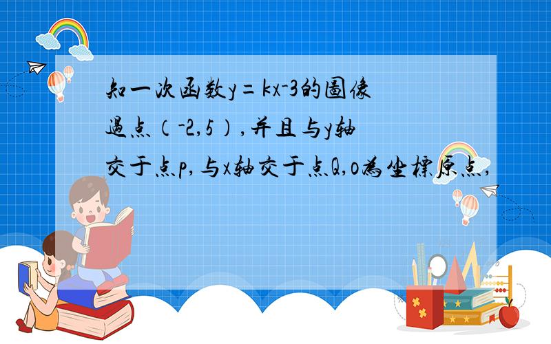 知一次函数y=kx-3的图像过点（-2,5）,并且与y轴交于点p,与x轴交于点Q,o为坐标原点,