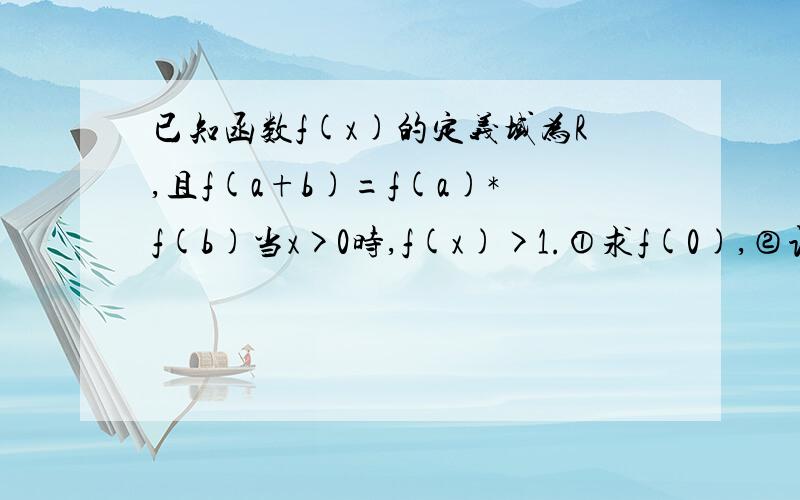 已知函数f(x)的定义域为R,且f(a+b)=f(a)*f(b)当x>0时,f(x)>1.①求f(0),②证明f(x0为