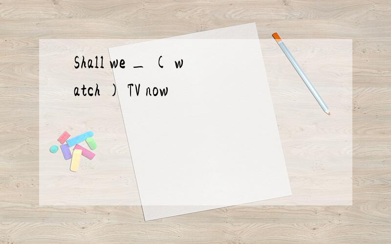 Shall we _ ( watch ) TV now