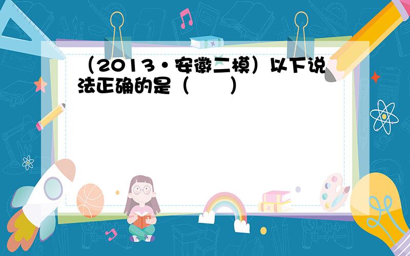 （2013•安徽二模）以下说法正确的是（　　）