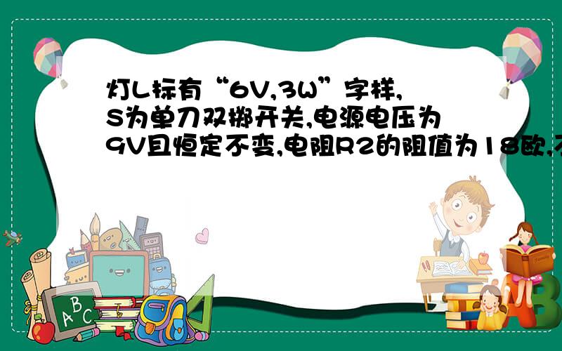 灯L标有“6V,3W”字样,S为单刀双掷开关,电源电压为9V且恒定不变,电阻R2的阻值为18欧,不计温度对灯丝