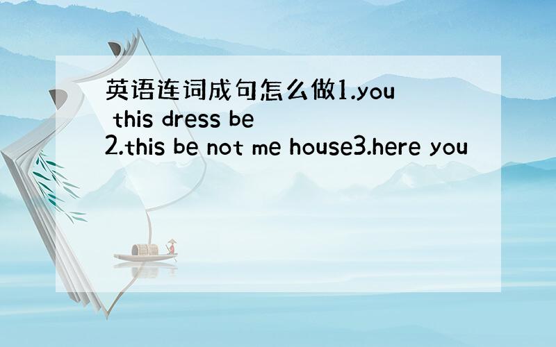 英语连词成句怎么做1.you this dress be2.this be not me house3.here you