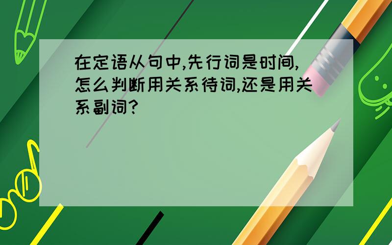 在定语从句中,先行词是时间,怎么判断用关系待词,还是用关系副词?