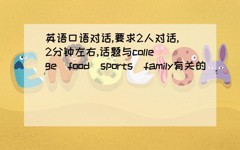 英语口语对话,要求2人对话,2分钟左右,话题与college\food\sports\family有关的