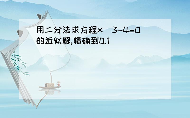 用二分法求方程x^3-4=0的近似解,精确到0.1