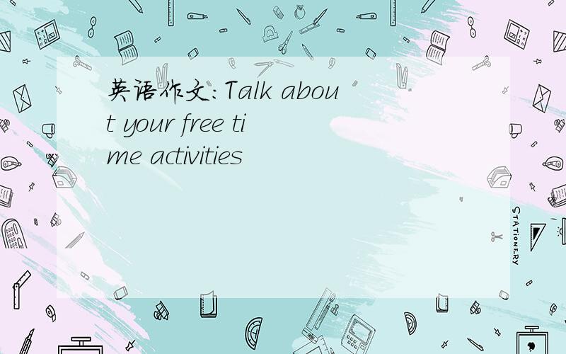 英语作文：Talk about your free time activities