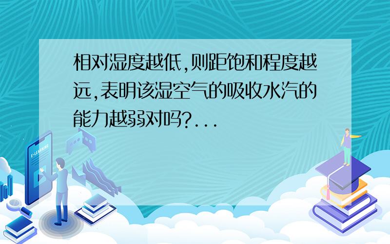 相对湿度越低,则距饱和程度越远,表明该湿空气的吸收水汽的能力越弱对吗?...