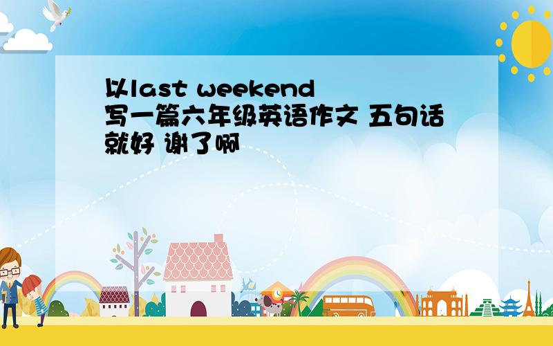 以last weekend 写一篇六年级英语作文 五句话就好 谢了啊