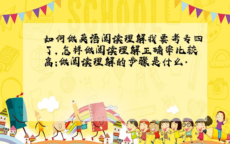 如何做英语阅读理解我要考专四了,怎样做阅读理解正确率比较高;做阅读理解的步骤是什么.