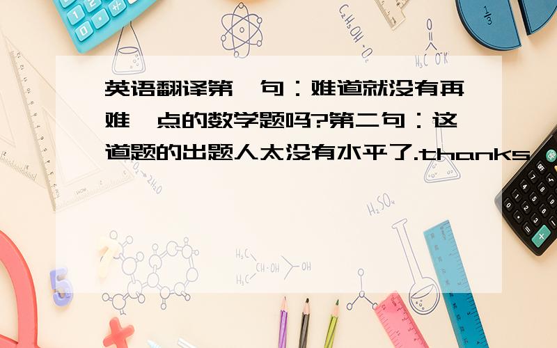 英语翻译第一句：难道就没有再难一点的数学题吗?第二句：这道题的出题人太没有水平了.thanks