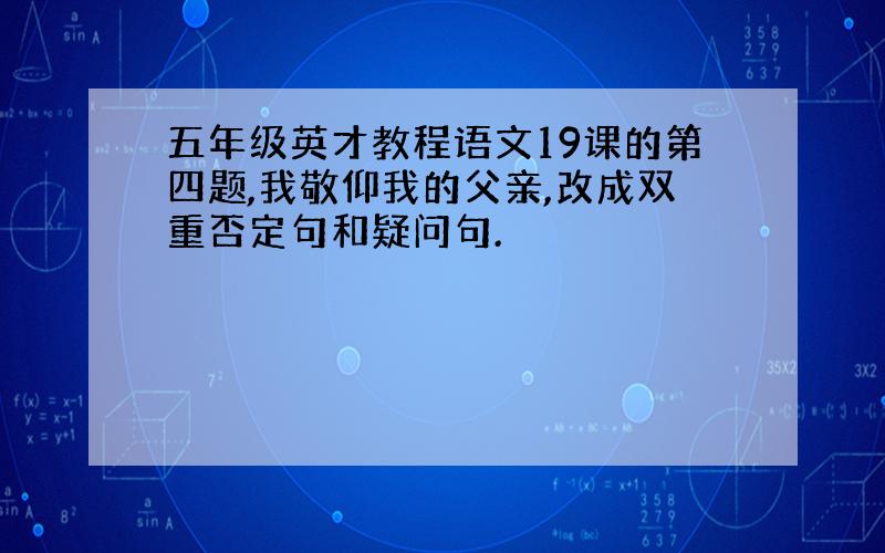 五年级英才教程语文19课的第四题,我敬仰我的父亲,改成双重否定句和疑问句.