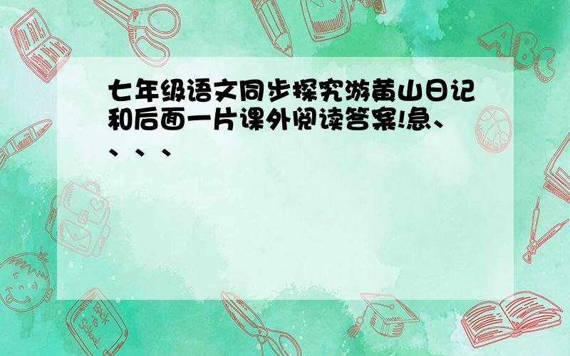 七年级语文同步探究游黄山日记和后面一片课外阅读答案!急、、、、