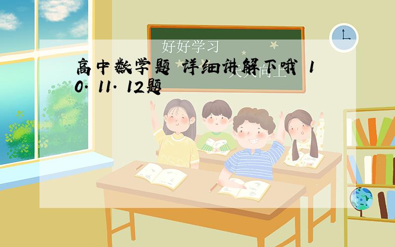 高中数学题 详细讲解下哦 10. 11. 12题