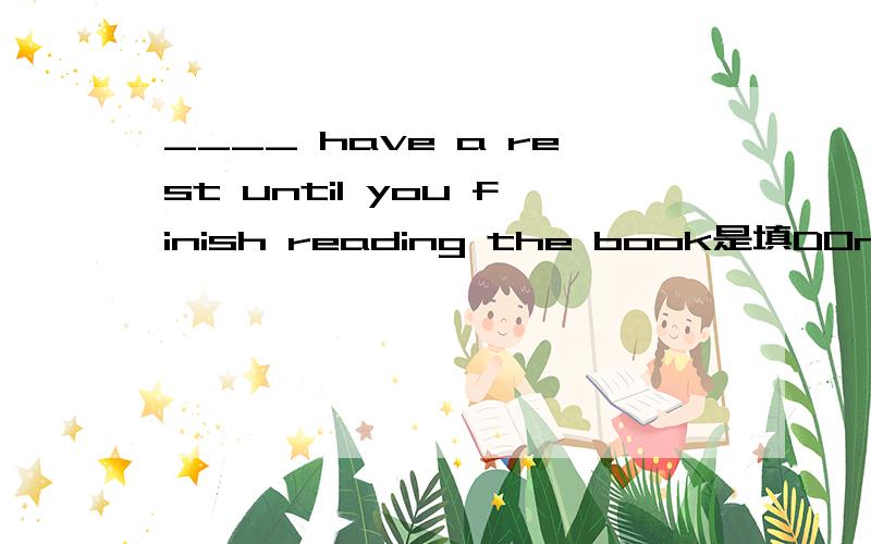 ____ have a rest until you finish reading the book是填DOn‘t吗