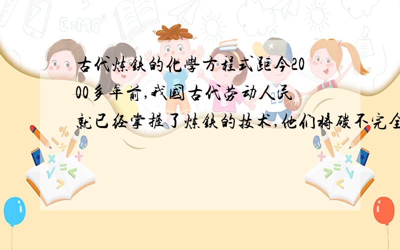 古代炼铁的化学方程式距今2000多年前,我国古代劳动人民就已经掌握了炼铁的技术,他们将碳不完全燃烧产生一氧化碳,再利用一