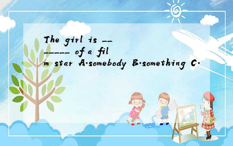 The girl is _______ of a film star A.somebody B.something C.