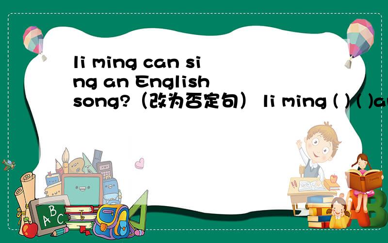 li ming can sing an English song?（改为否定句） li ming ( ) ( )an E