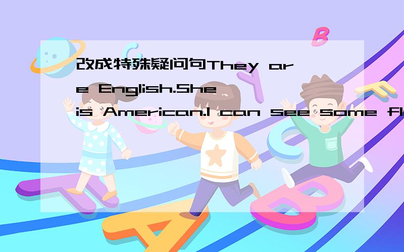 改成特殊疑问句They are English.She is American.I can see some flowe