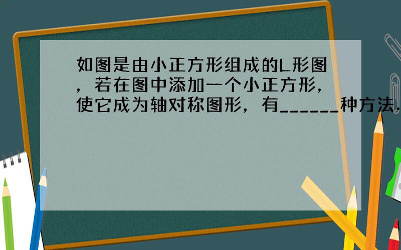 如图是由小正方形组成的L形图，若在图中添加一个小正方形，使它成为轴对称图形，有______种方法．