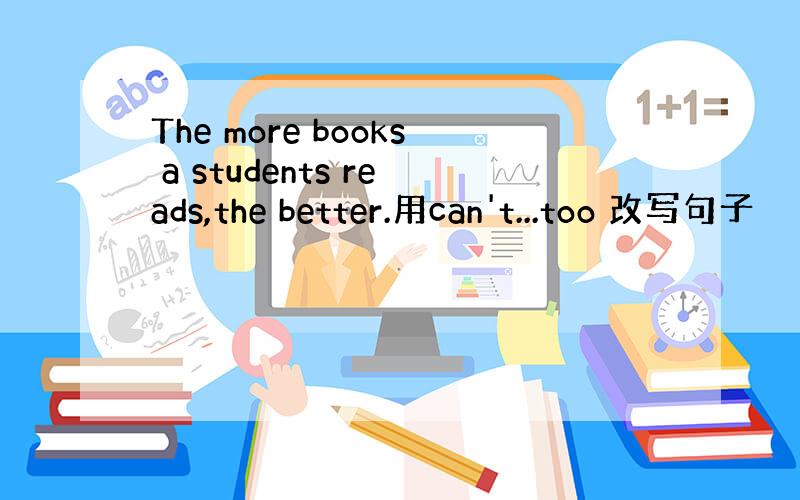 The more books a students reads,the better.用can't...too 改写句子