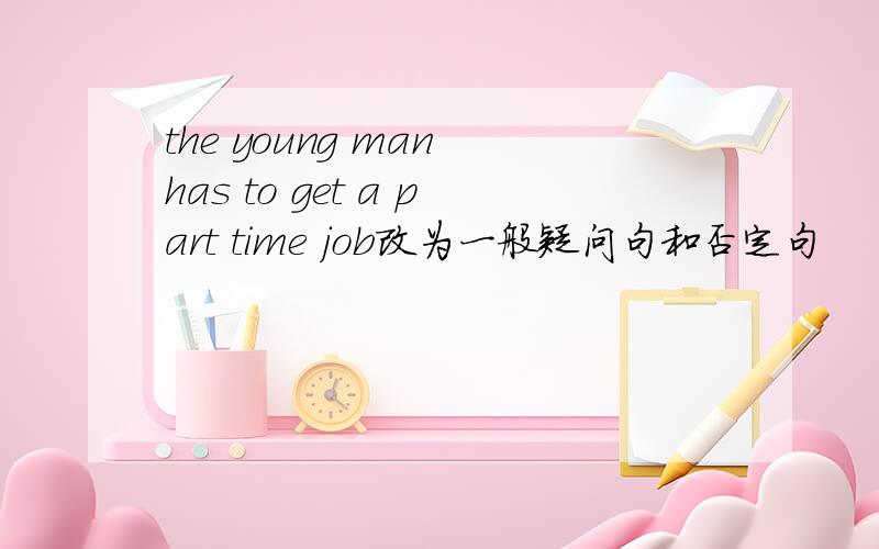 the young man has to get a part time job改为一般疑问句和否定句