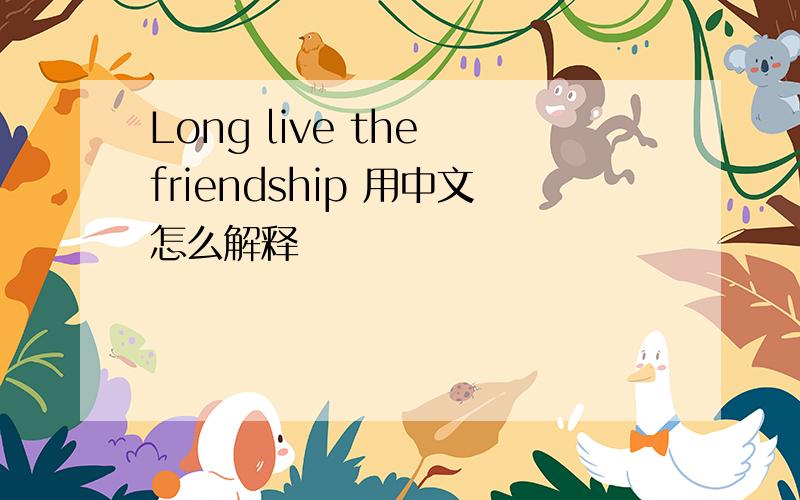 Long live the friendship 用中文怎么解释