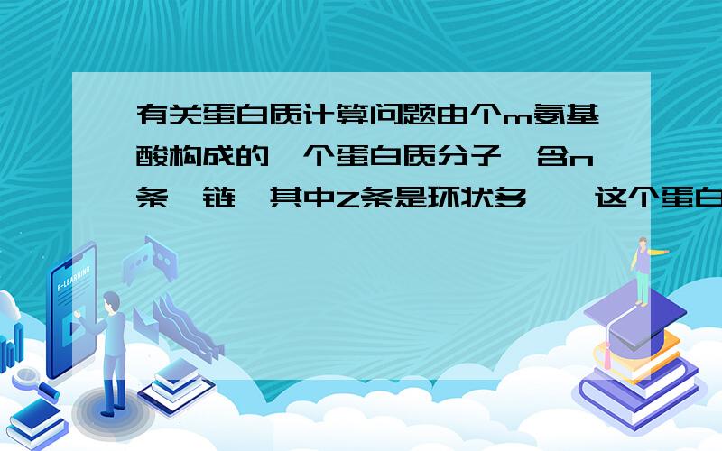 有关蛋白质计算问题由个m氨基酸构成的一个蛋白质分子,含n条肽链,其中Z条是环状多肽,这个蛋白质分子完全水解后,共需要多少