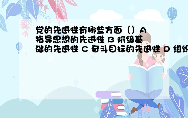 党的先进性有哪些方面（）A 指导思想的先进性 B 阶级基础的先进性 C 奋斗目标的先进性 D 组织功能的先进性