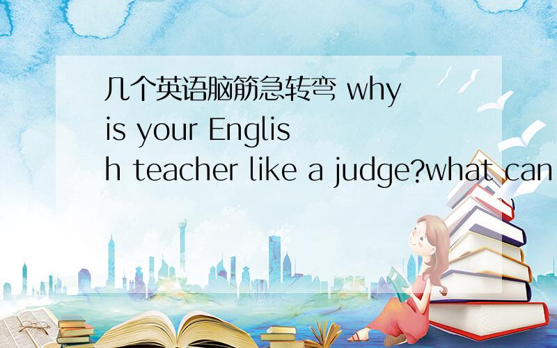 几个英语脑筋急转弯 why is your English teacher like a judge?what can