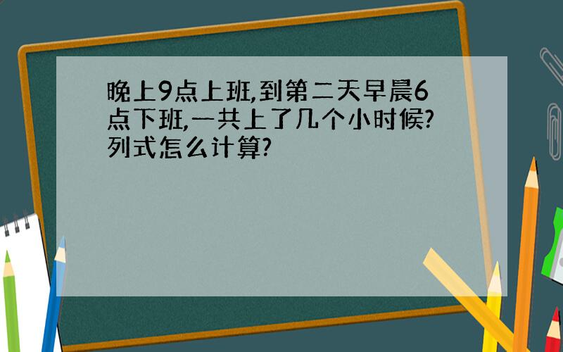 晚上9点上班,到第二天早晨6点下班,一共上了几个小时候?列式怎么计算?