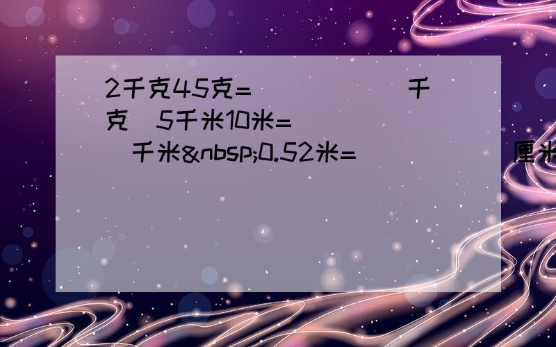 2千克45克=______千克　5千米10米=______千米 0.52米=______厘米．