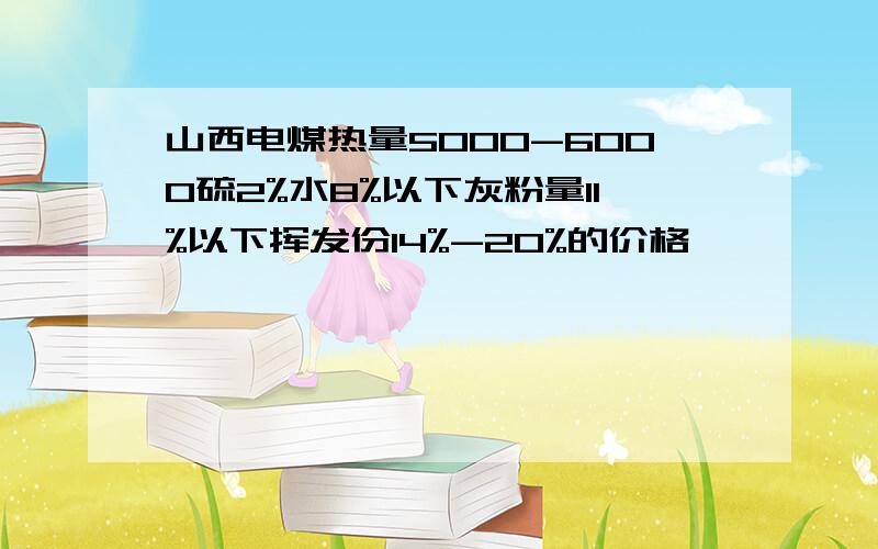 山西电煤热量5000-6000硫2%水8%以下灰粉量11%以下挥发份14%-20%的价格