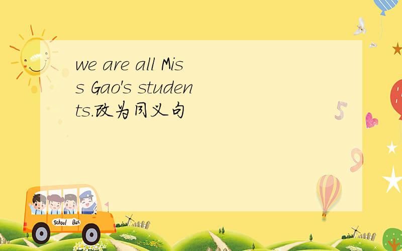 we are all Miss Gao's students.改为同义句