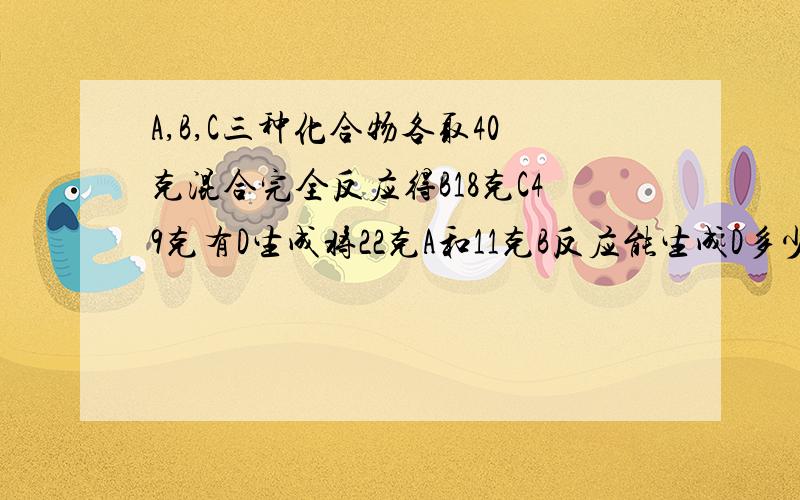 A,B,C三种化合物各取40克混合完全反应得B18克C49克有D生成将22克A和11克B反应能生成D多少克?