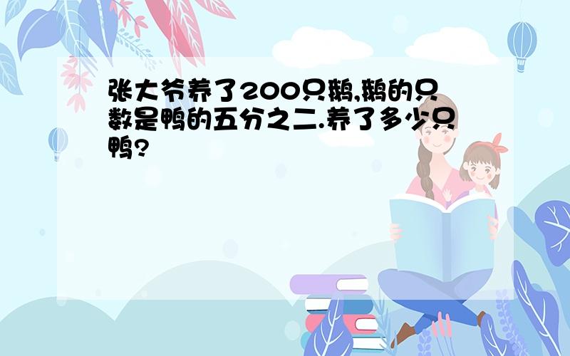 张大爷养了200只鹅,鹅的只数是鸭的五分之二.养了多少只鸭?