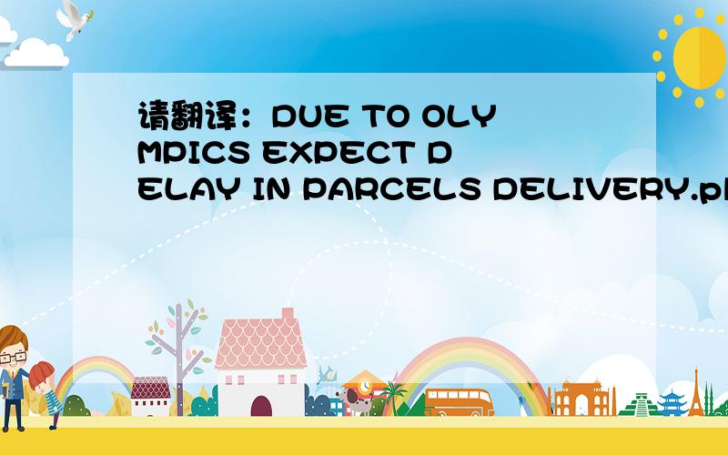 请翻译：DUE TO OLYMPICS EXPECT DELAY IN PARCELS DELIVERY.please