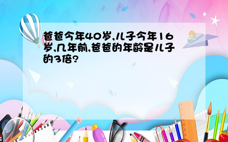 爸爸今年40岁,儿子今年16岁,几年前,爸爸的年龄是儿子的3倍?