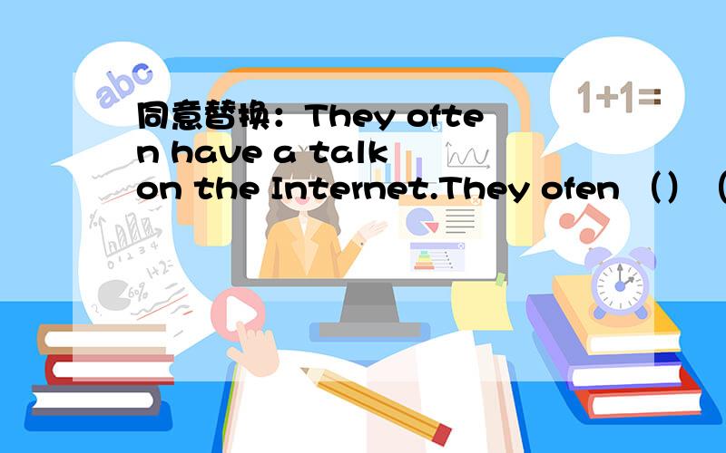 同意替换：They often have a talk on the Internet.They ofen （）（）（）