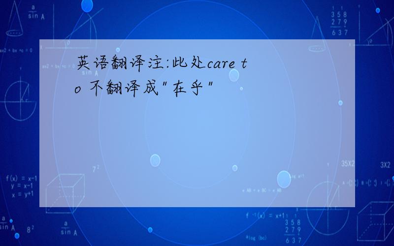 英语翻译注:此处care to 不翻译成