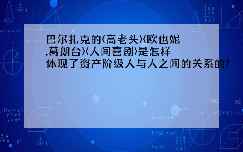 巴尔扎克的〈高老头〉〈欧也妮.葛朗台〉〈人间喜剧〉是怎样体现了资产阶级人与人之间的关系的?