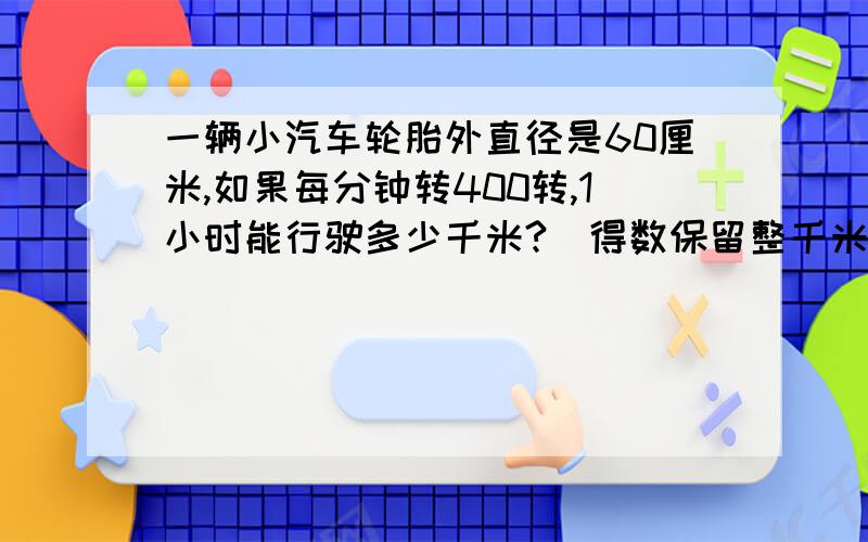 一辆小汽车轮胎外直径是60厘米,如果每分钟转400转,1小时能行驶多少千米?（得数保留整千米）