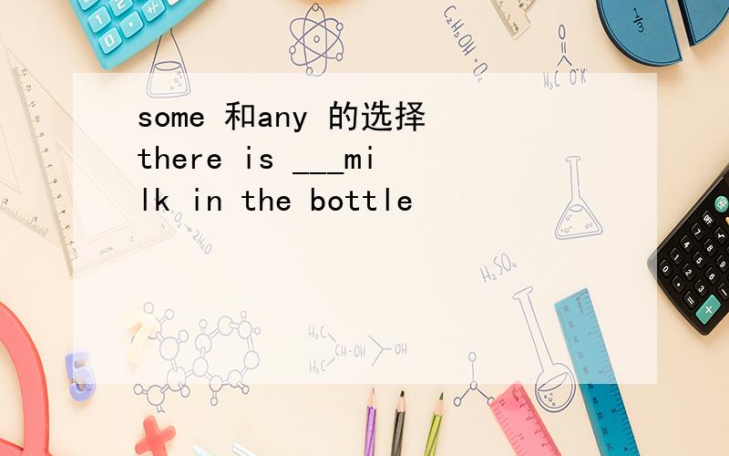 some 和any 的选择 there is ___milk in the bottle