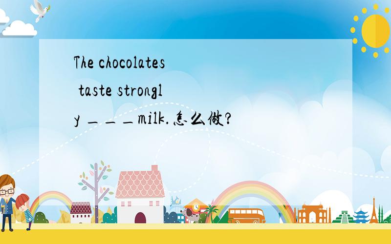 The chocolates taste strongly ___milk.怎么做?