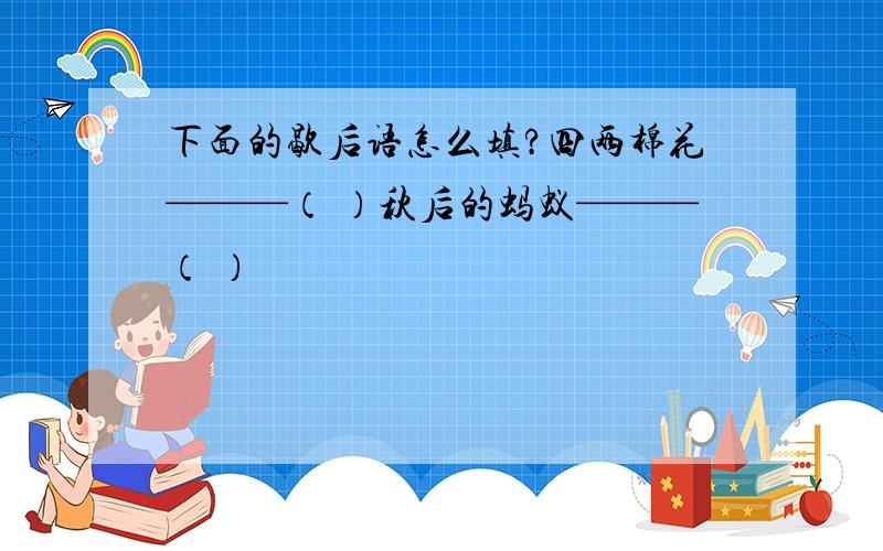 下面的歇后语怎么填?四两棉花———（ ）秋后的蚂蚁———（ ）