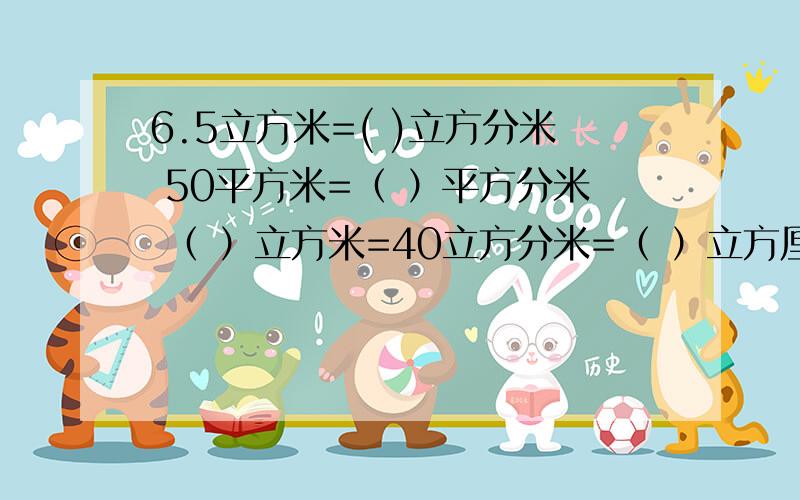 6.5立方米=( )立方分米 50平方米=（ ）平方分米 （ ）立方米=40立方分米=（ ）立方厘