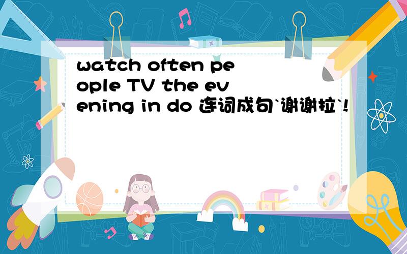 watch often people TV the evening in do 连词成句`谢谢拉`!