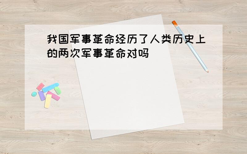 我国军事革命经历了人类历史上的两次军事革命对吗