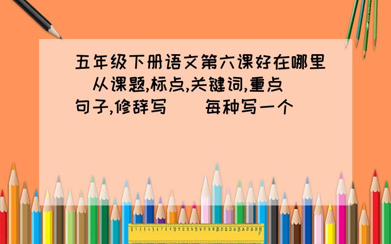 五年级下册语文第六课好在哪里（从课题,标点,关键词,重点句子,修辞写）（每种写一个）