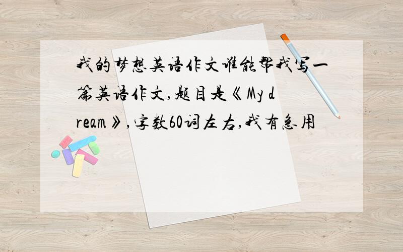 我的梦想英语作文谁能帮我写一篇英语作文,题目是《My dream》,字数60词左右,我有急用