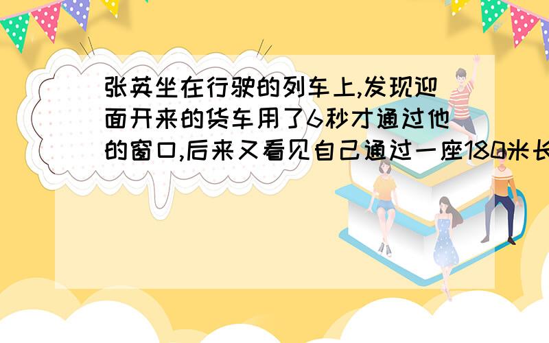 张英坐在行驶的列车上,发现迎面开来的货车用了6秒才通过他的窗口,后来又看见自己通过一座180米长的铁桥用12秒,已知货车